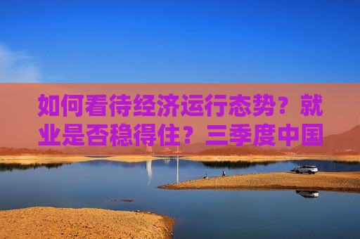 如何看待经济运行态势？就业是否稳得住？三季度中国经济数据看点问答