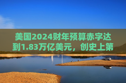 美国2024财年预算赤字达到1.83万亿美元，创史上第三高  第1张