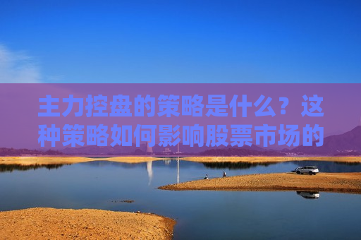 主力控盘的策略是什么？这种策略如何影响股票市场的走势？