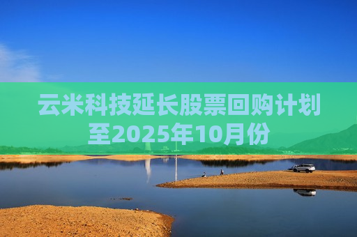 云米科技延长股票回购计划至2025年10月份  第1张