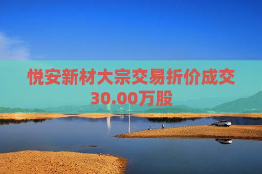 悦安新材大宗交易折价成交30.00万股  第1张