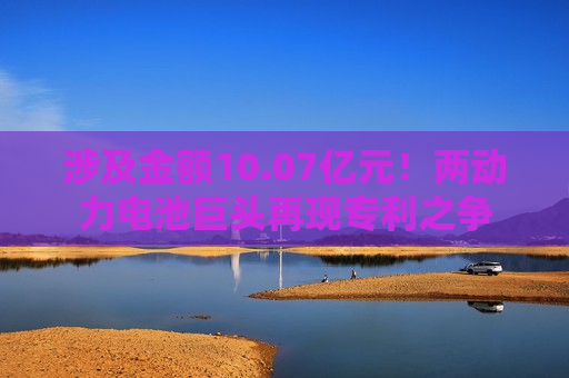 涉及金额10.07亿元！两动力电池巨头再现专利之争  第1张