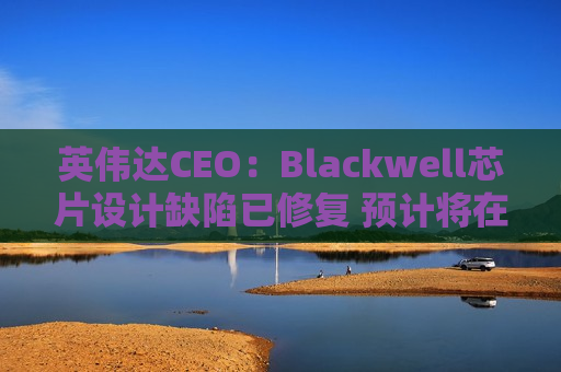 英伟达CEO：Blackwell芯片设计缺陷已修复 预计将在Q4发货