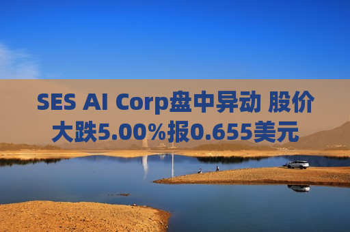 SES AI Corp盘中异动 股价大跌5.00%报0.655美元