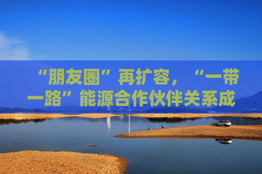 “朋友圈”再扩容，“一带一路”能源合作伙伴关系成员国已达34个  第1张