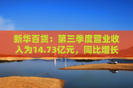 新华百货：第三季度营业收入为14.73亿元，同比增长2.37%