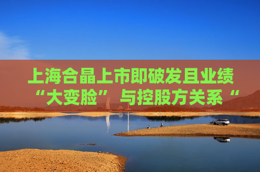 上海合晶上市即破发且业绩“大变脸” 与控股方关系“暧昧”