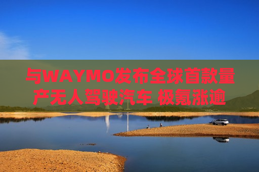 与WAYMO发布全球首款量产无人驾驶汽车 极氪涨逾4%