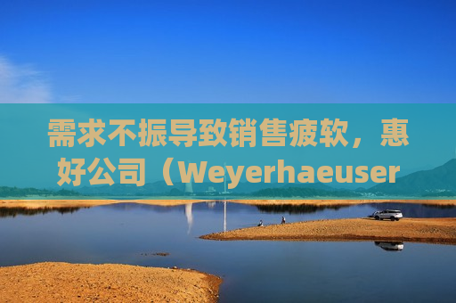 需求不振导致销售疲软，惠好公司（Weyerhaeuser Company）利润下滑