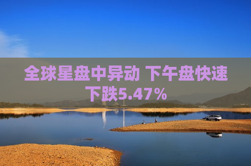 全球星盘中异动 下午盘快速下跌5.47%