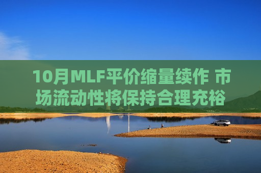 10月MLF平价缩量续作 市场流动性将保持合理充裕