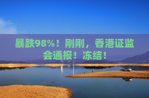 暴跌98%！刚刚，香港证监会通报！冻结！  第1张