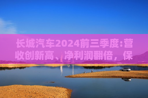 长城汽车2024前三季度:营收创新高、净利润翻倍，保持高质量稳健发展  第1张