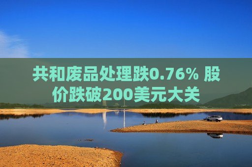 共和废品处理跌0.76% 股价跌破200美元大关