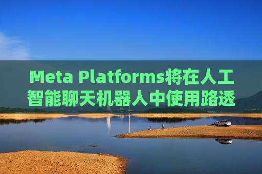 Meta Platforms将在人工智能聊天机器人中使用路透社的新闻内容