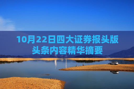 10月22日四大证券报头版头条内容精华摘要  第1张