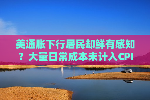 美通胀下行居民却鲜有感知？大量日常成本未计入CPI