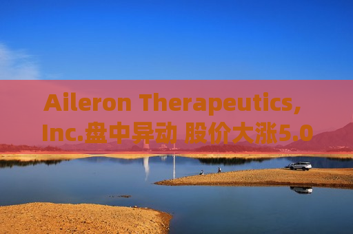 Aileron Therapeutics, Inc.盘中异动 股价大涨5.04%报3.75美元