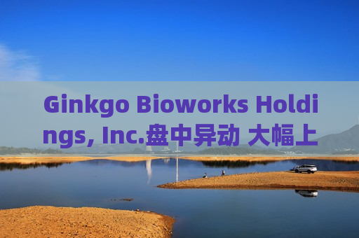 Ginkgo Bioworks Holdings, Inc.盘中异动 大幅上涨5.21%  第1张