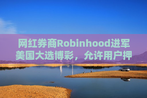 网红券商Robinhood进军美国大选博彩，允许用户押注哈里斯或特朗普的合约  第1张