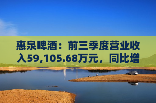 惠泉啤酒：前三季度营业收入59,105.68万元，同比增长0.04%  第1张