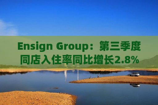 Ensign Group：第三季度同店入住率同比增长2.8% 熟练护理天数增长6.1%