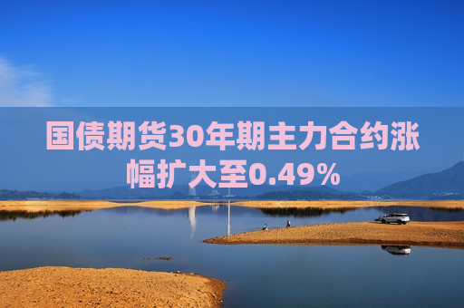 国债期货30年期主力合约涨幅扩大至0.49%