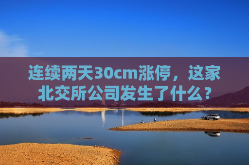 连续两天30cm涨停，这家北交所公司发生了什么？