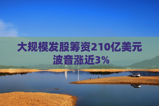 大规模发股筹资210亿美元 波音涨近3%