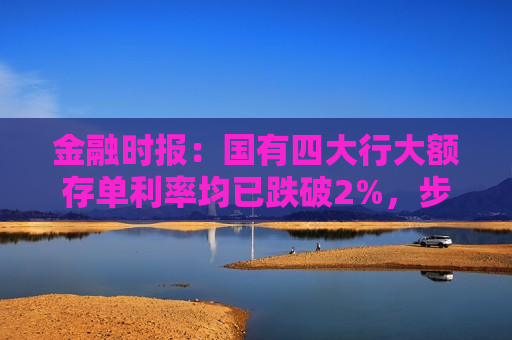 金融时报：国有四大行大额存单利率均已跌破2%，步入“1字头”  第1张