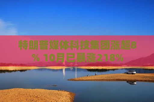 特朗普媒体科技集团涨超8% 10月已暴涨218%  第1张