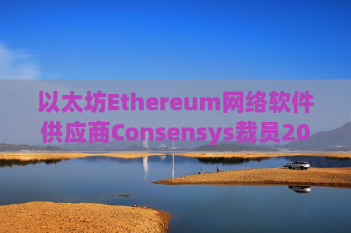 以太坊Ethereum网络软件供应商Consensys裁员20%