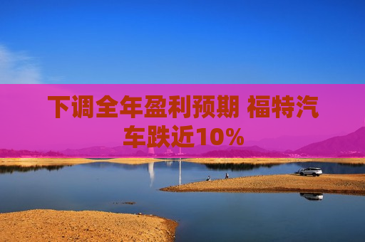 下调全年盈利预期 福特汽车跌近10%