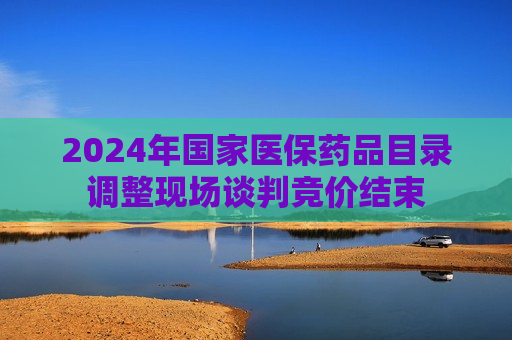 2024年国家医保药品目录调整现场谈判竞价结束  第1张