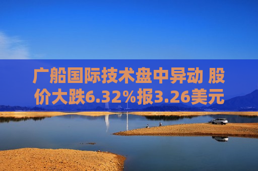 广船国际技术盘中异动 股价大跌6.32%报3.26美元