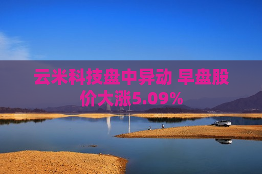 云米科技盘中异动 早盘股价大涨5.09%