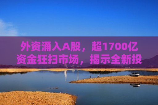 外资涌入A股，超1700亿资金狂扫市场，揭示全新投资机会与挑战，外资涌入A股，超1700亿资金搅动市场，投资机会与挑战并存  第1张