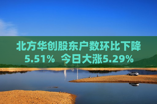 北方华创股东户数环比下降5.51%  今日大涨5.29% 第1张