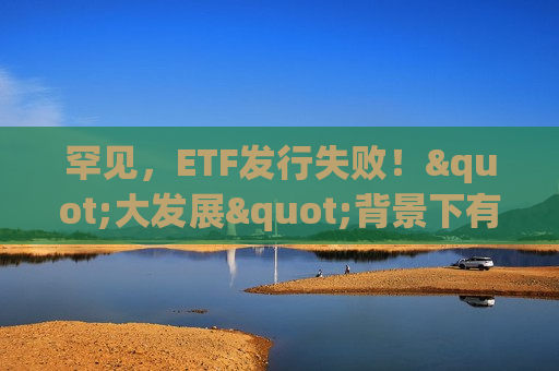 罕见，ETF发行失败！"大发展"背景下有这些隐忧  第1张