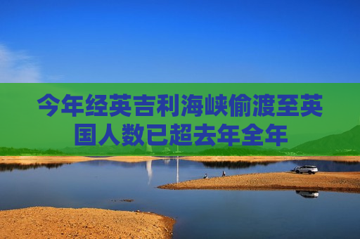 今年经英吉利海峡偷渡至英国人数已超去年全年  第1张