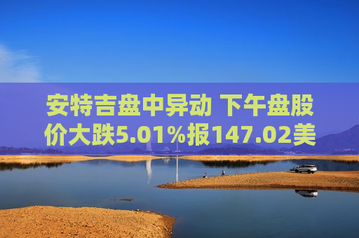 安特吉盘中异动 下午盘股价大跌5.01%报147.02美元