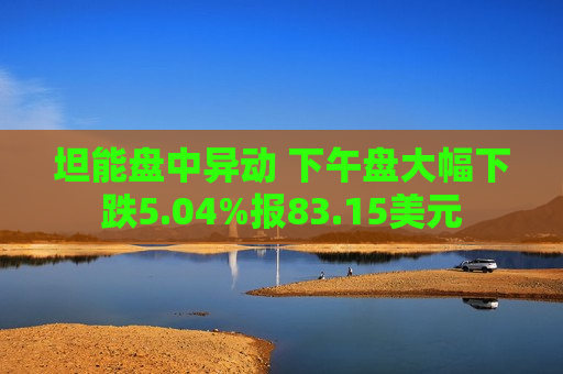 坦能盘中异动 下午盘大幅下跌5.04%报83.15美元