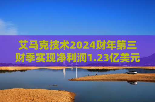 艾马克技术2024财年第三财季实现净利润1.23亿美元，同比减少7.52%