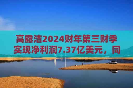 高露洁2024财年第三财季实现净利润7.37亿美元，同比增加4.10%