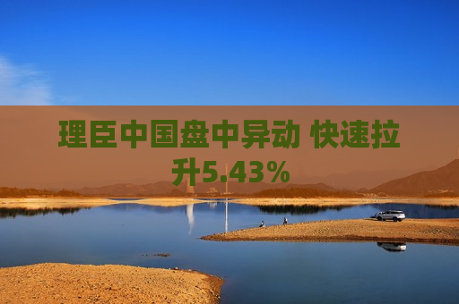 理臣中国盘中异动 快速拉升5.43%  第1张