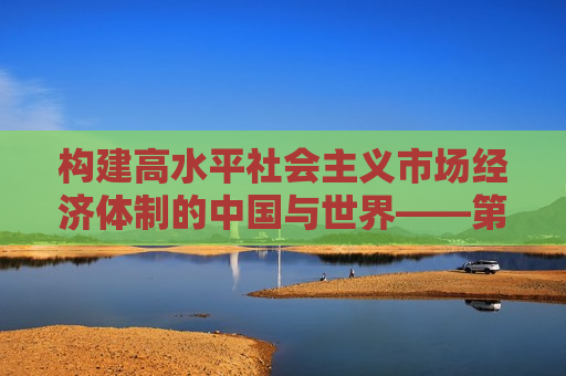 构建高水平社会主义市场经济体制的中国与世界——第90次中国改革国际论坛召开