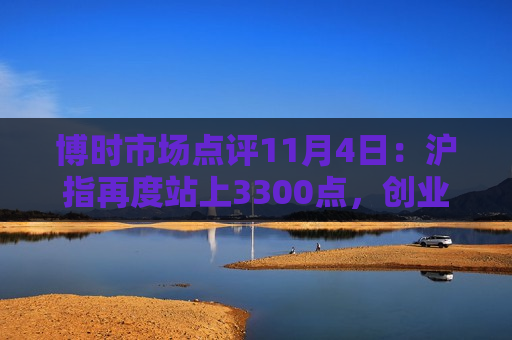 博时市场点评11月4日：沪指再度站上3300点，创业板涨幅接近3%  第1张