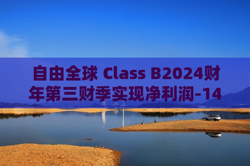 自由全球 Class B2024财年第三财季实现净利润-14.34亿美元，同比减少317.60%