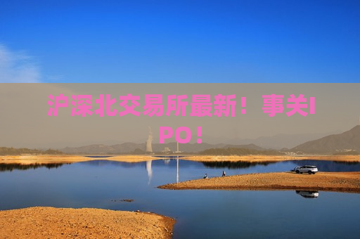 沪深北交易所最新！事关IPO！