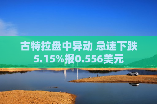 古特拉盘中异动 急速下跌5.15%报0.556美元